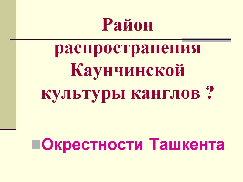 Район распространения Каунчинской культуры канглов ? Окрестности Ташкента